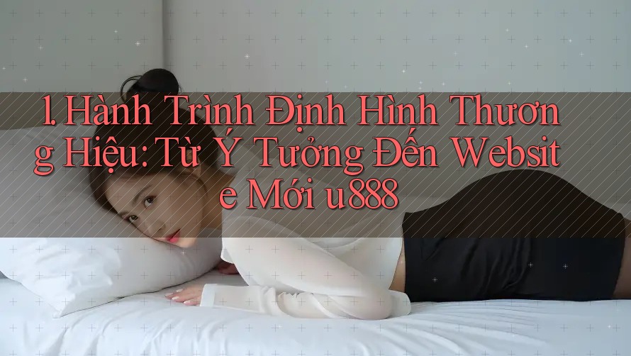 1. Hành Trình Định Hình Thương Hiệu: Từ Ý Tưởng Đến Website Mới u888