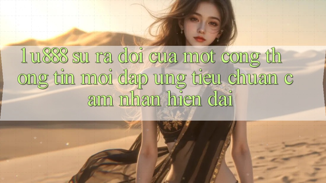 1. U888 - Sự Ra Đời Của Một “Cổng thông tin Mới” Đáp Ứng Tiêu Chuẩn Cảm nhận Hiện Đại