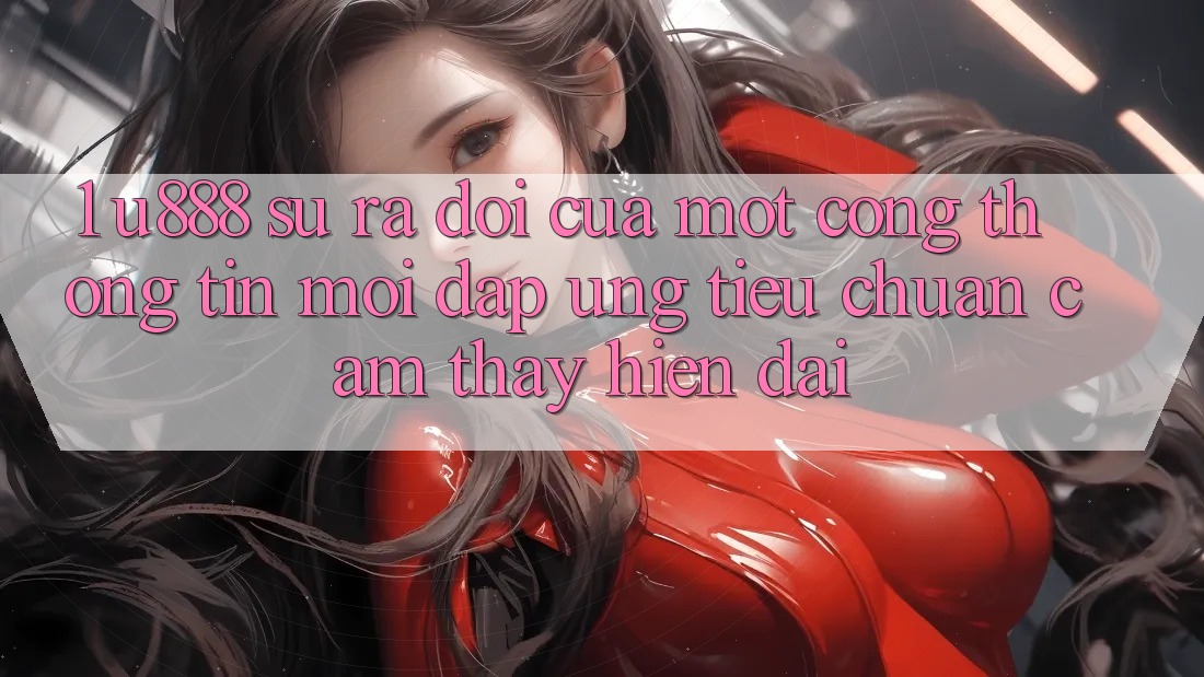 1. U888 - Sự Ra Đời Của Một “Cổng thông tin Mới” Đáp Ứng Tiêu Chuẩn Cảm thấy Hiện Đại