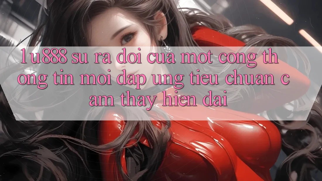 1. U888 - Sự Ra Đời Của Một “Cổng thông tin Mới” Đáp Ứng Tiêu Chuẩn Cảm thấy Hiện Đại