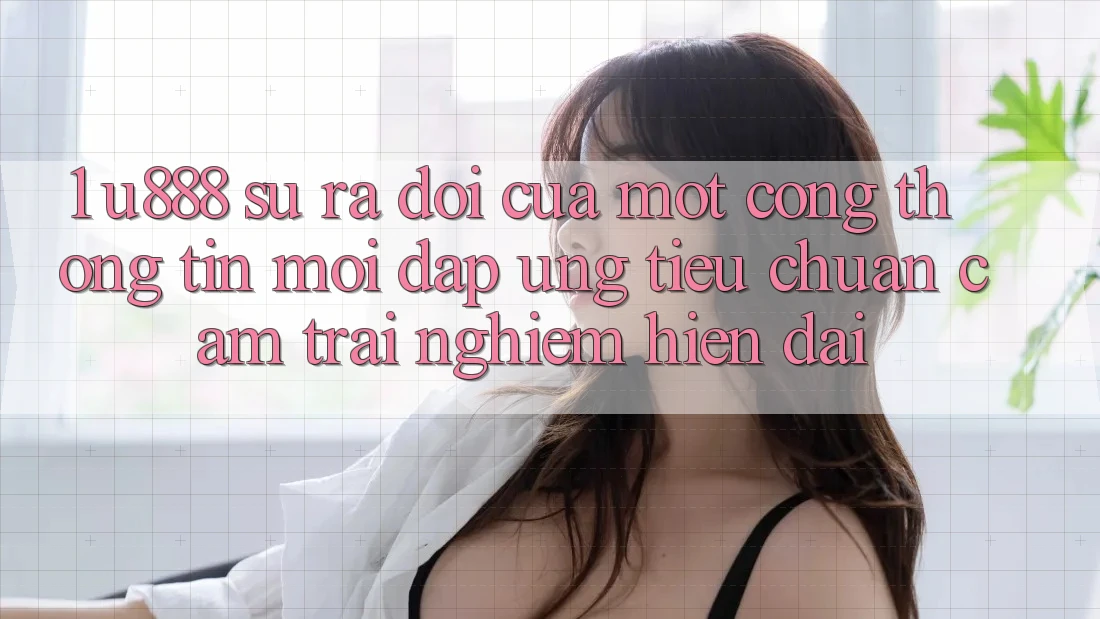 1. U888 - Sự Ra Đời Của Một “Cổng thông tin Mới” Đáp Ứng Tiêu Chuẩn Cảm trải nghiệm Hiện Đại