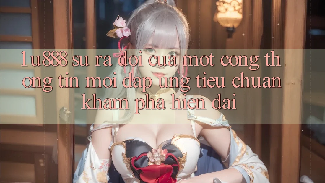 1. U888 - Sự Ra Đời Của Một “Cổng thông tin Mới” Đáp Ứng Tiêu Chuẩn Khám phá Hiện Đại