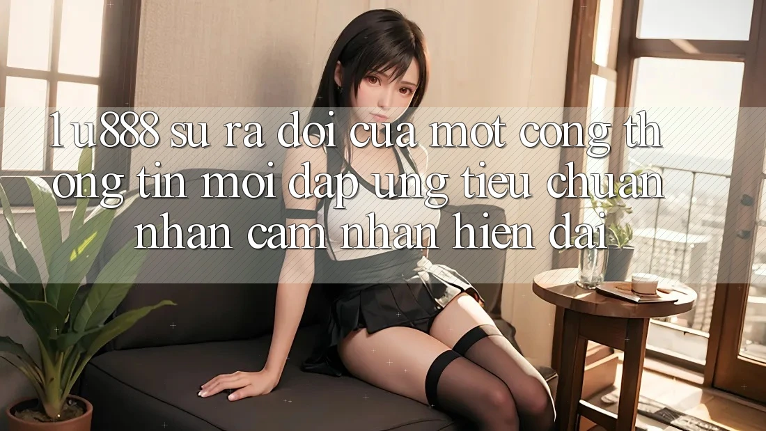 1. U888 - Sự Ra Đời Của Một “Cổng thông tin Mới” Đáp Ứng Tiêu Chuẩn Nhận cảm nhận Hiện Đại