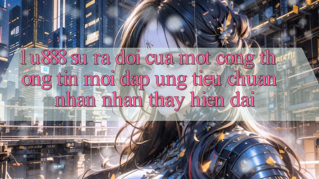 1. U888 - Sự Ra Đời Của Một “Cổng thông tin Mới” Đáp Ứng Tiêu Chuẩn Nhận nhận thấy Hiện Đại 1. U888 - Sự Ra Đời Của Một “Cổng thông tin Mới” Đáp Ứng Tiêu Chuẩn Nhận nhận thấy Hiện Đại