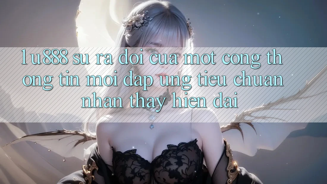 1. U888 - Sự Ra Đời Của Một “Cổng thông tin Mới” Đáp Ứng Tiêu Chuẩn Nhận thấy Hiện Đại