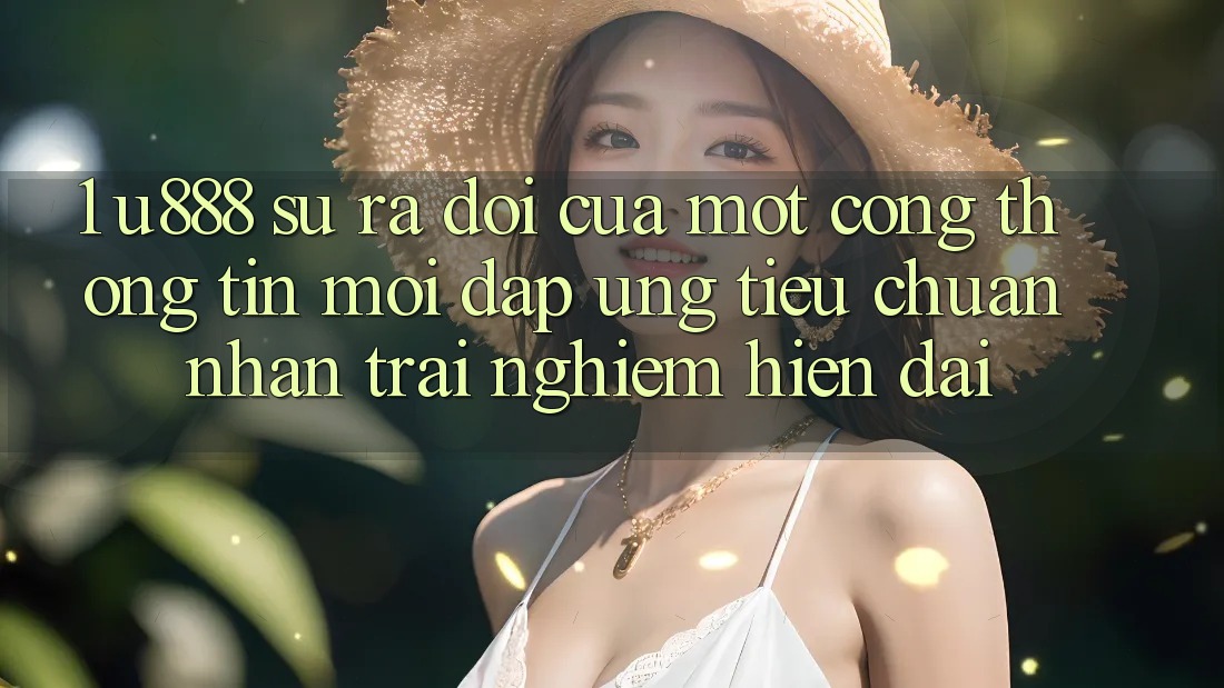 1. U888 - Sự Ra Đời Của Một “Cổng thông tin Mới” Đáp Ứng Tiêu Chuẩn Nhận trải nghiệm Hiện Đại