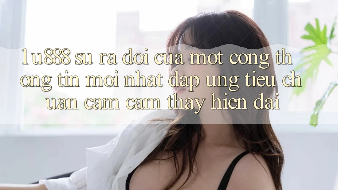 1. U888 - Sự Ra Đời Của Một “Cổng thông tin Mới nhất” Đáp Ứng Tiêu Chuẩn Cảm cảm thấy Hiện Đại 1. U888 - Sự Ra Đời Của Một “Cổng thông tin Mới nhất” Đáp Ứng Tiêu Chuẩn Cảm cảm thấy Hiện Đại