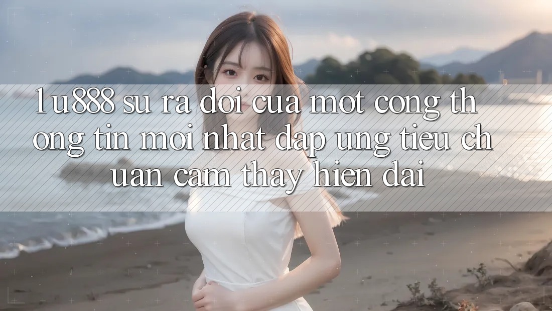 1. U888 - Sự Ra Đời Của Một “Cổng thông tin Mới nhất” Đáp Ứng Tiêu Chuẩn Cảm thấy Hiện Đại 1. U888 - Sự Ra Đời Của Một “Cổng thông tin Mới nhất” Đáp Ứng Tiêu Chuẩn Cảm thấy Hiện Đại