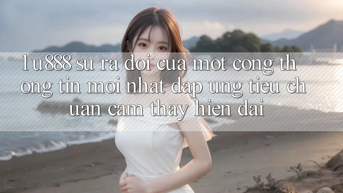 1. U888 - Sự Ra Đời Của Một “Cổng thông tin Mới nhất” Đáp Ứng Tiêu Chuẩn Cảm thấy Hiện Đại