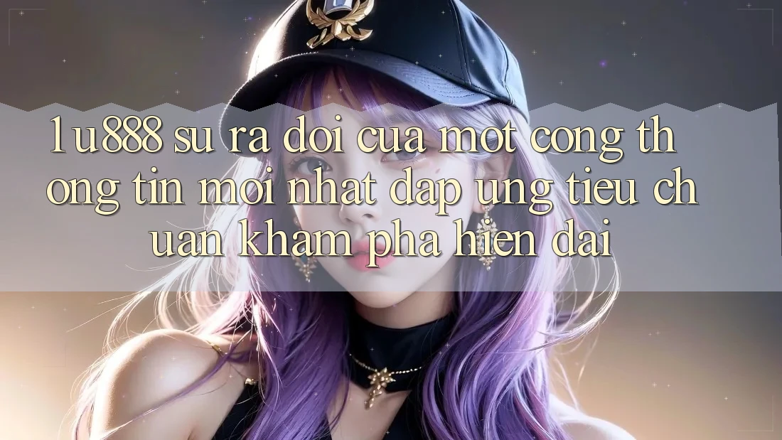 1. U888 - Sự Ra Đời Của Một “Cổng thông tin Mới nhất” Đáp Ứng Tiêu Chuẩn Khám phá Hiện Đại