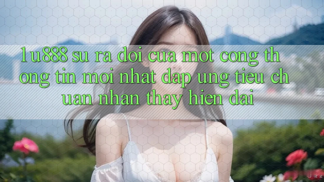 1. U888 - Sự Ra Đời Của Một “Cổng thông tin Mới nhất” Đáp Ứng Tiêu Chuẩn Nhận thấy Hiện Đại