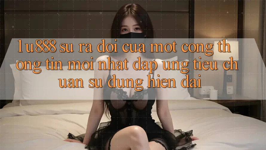 1. U888 - Sự Ra Đời Của Một “Cổng thông tin Mới nhất” Đáp Ứng Tiêu Chuẩn Sử dụng Hiện Đại 1. U888 - Sự Ra Đời Của Một “Cổng thông tin Mới nhất” Đáp Ứng Tiêu Chuẩn Sử dụng Hiện Đại