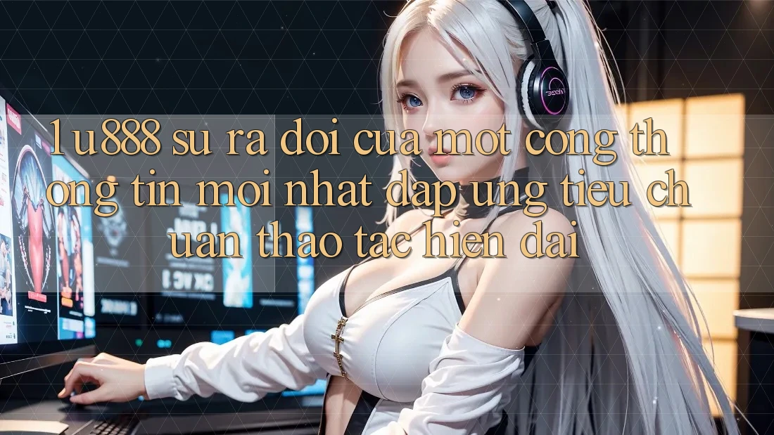 1. U888 - Sự Ra Đời Của Một “Cổng thông tin Mới nhất” Đáp Ứng Tiêu Chuẩn Thao tác Hiện Đại