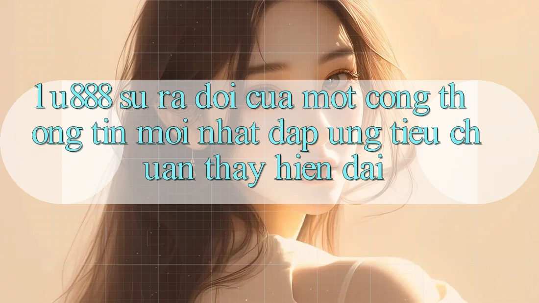 1. U888 - Sự Ra Đời Của Một “Cổng thông tin Mới nhất” Đáp Ứng Tiêu Chuẩn Thấy Hiện Đại 1. U888 - Sự Ra Đời Của Một “Cổng thông tin Mới nhất” Đáp Ứng Tiêu Chuẩn Thấy Hiện Đại