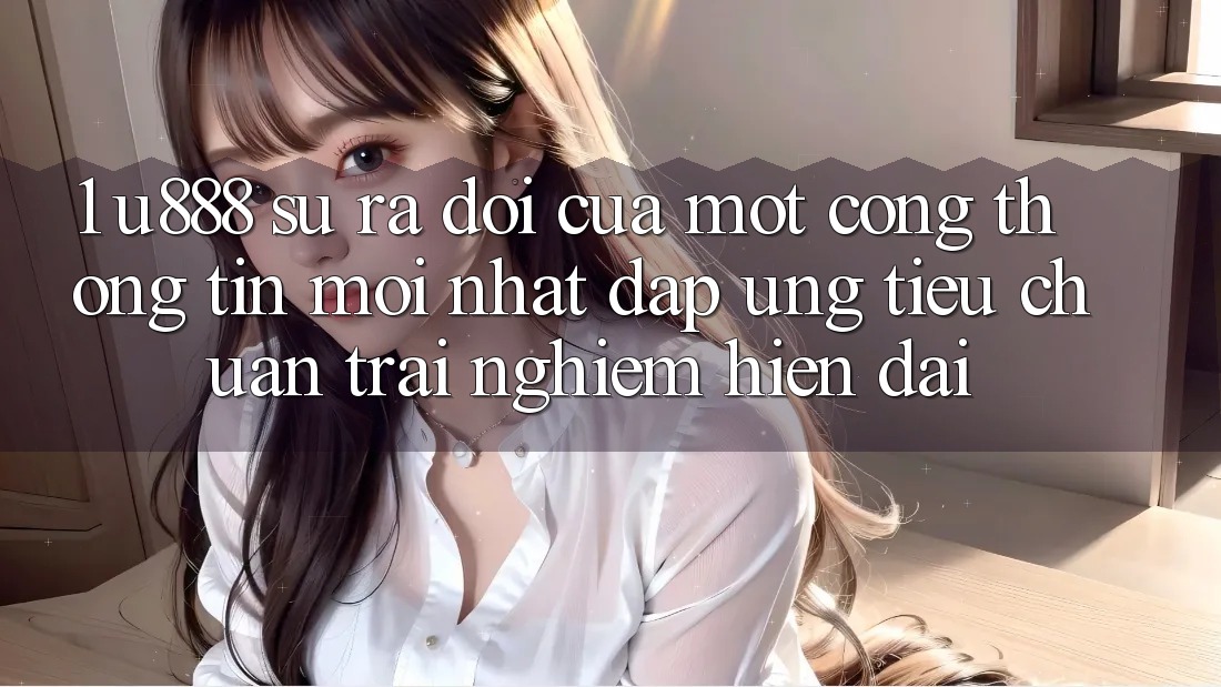 1. U888 - Sự Ra Đời Của Một “Cổng thông tin Mới nhất” Đáp Ứng Tiêu Chuẩn Trải nghiệm Hiện Đại 1. U888 - Sự Ra Đời Của Một “Cổng thông tin Mới nhất” Đáp Ứng Tiêu Chuẩn Trải nghiệm Hiện Đại