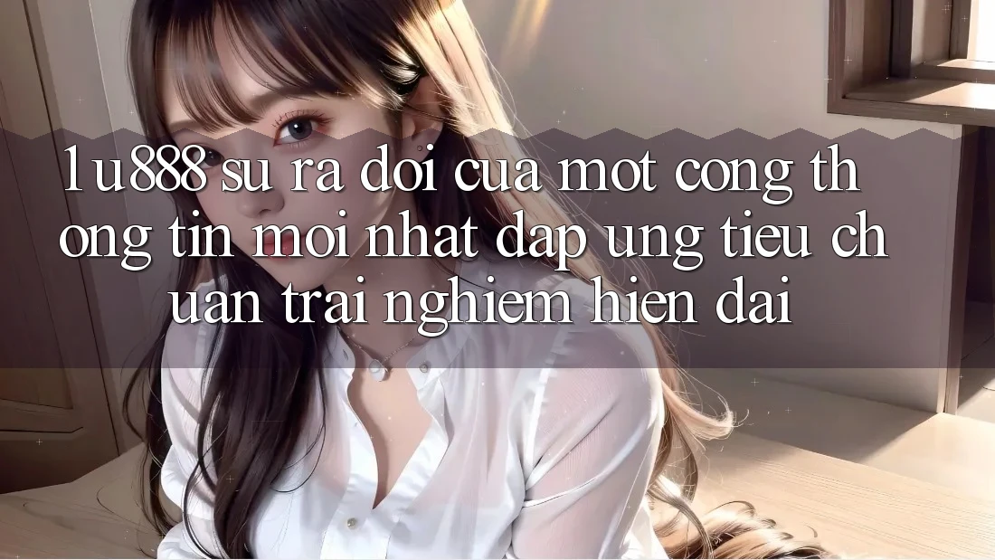 1. U888 - Sự Ra Đời Của Một “Cổng thông tin Mới nhất” Đáp Ứng Tiêu Chuẩn Trải Nghiệm Hiện Đại