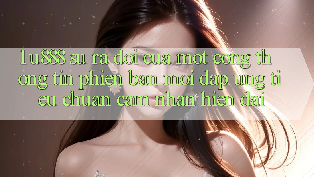 1. U888 - Sự Ra Đời Của Một “Cổng thông tin Phiên bản mới” Đáp Ứng Tiêu Chuẩn Cảm nhận Hiện Đại