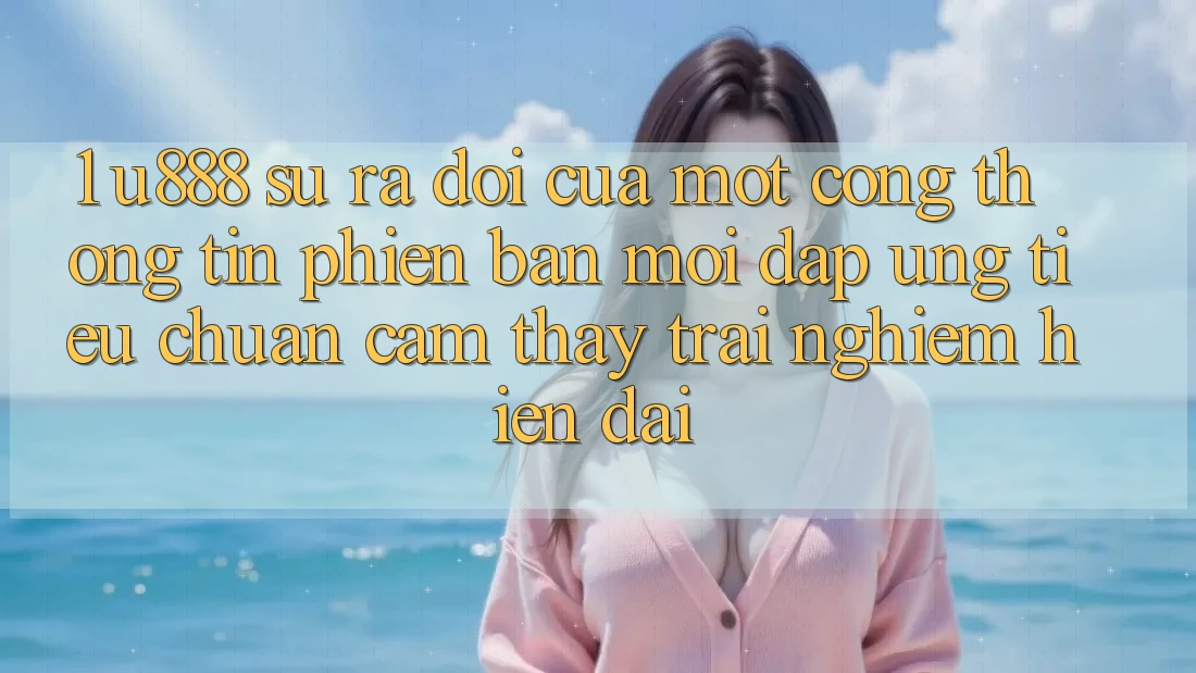 1. U888 - Sự Ra Đời Của Một “Cổng thông tin Phiên bản mới” Đáp Ứng Tiêu Chuẩn Cảm thấy trải nghiệm Hiện Đại