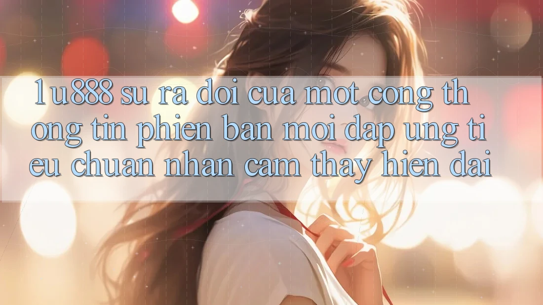 1. U888 - Sự Ra Đời Của Một “Cổng thông tin Phiên bản mới” Đáp Ứng Tiêu Chuẩn Nhận cảm thấy Hiện Đại 1. U888 - Sự Ra Đời Của Một “Cổng thông tin Phiên bản mới” Đáp Ứng Tiêu Chuẩn Nhận cảm thấy Hiện Đại