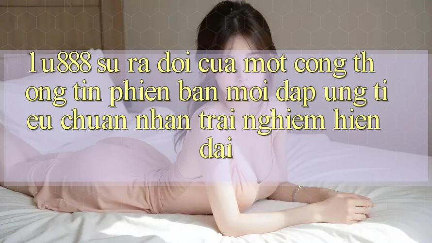 1. U888 - Sự Ra Đời Của Một “Cổng thông tin Phiên bản mới” Đáp Ứng Tiêu Chuẩn Nhận trải nghiệm Hiện Đại