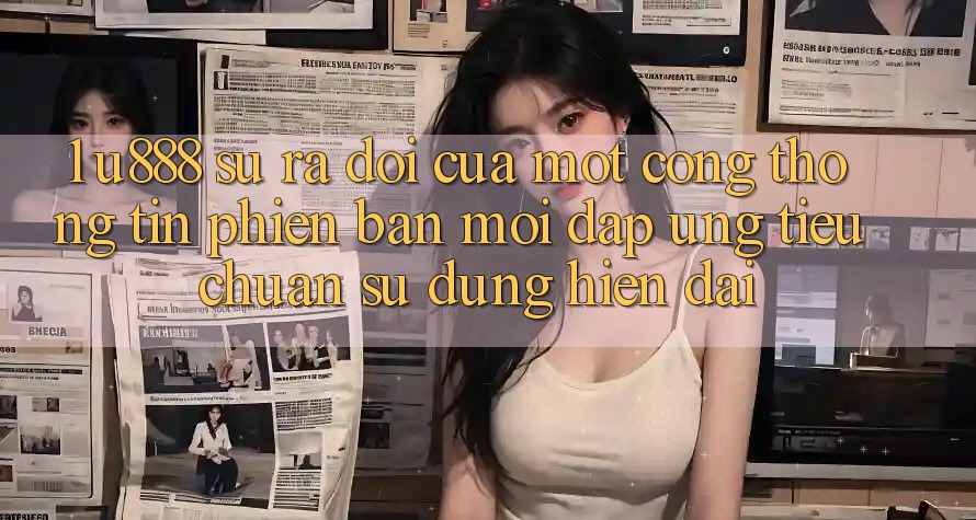 1. U888 - Sự Ra Đời Của Một “Cổng thông tin Phiên bản mới” Đáp Ứng Tiêu Chuẩn Sử dụng Hiện Đại
