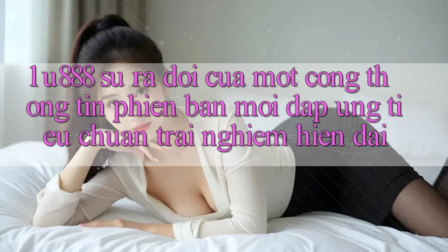 1. U888 - Sự Ra Đời Của Một “Cổng thông tin Phiên bản mới” Đáp Ứng Tiêu Chuẩn Trải nghiệm Hiện Đại 1. U888 - Sự Ra Đời Của Một “Cổng thông tin Phiên bản mới” Đáp Ứng Tiêu Chuẩn Trải nghiệm Hiện Đại
