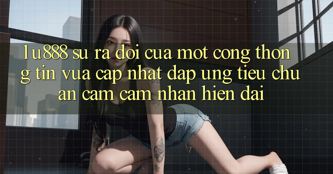 1. U888 - Sự Ra Đời Của Một “Cổng thông tin Vừa cập nhật” Đáp Ứng Tiêu Chuẩn Cảm cảm nhận Hiện Đại 1. U888 - Sự Ra Đời Của Một “Cổng thông tin Vừa cập nhật” Đáp Ứng Tiêu Chuẩn Cảm cảm nhận Hiện Đại