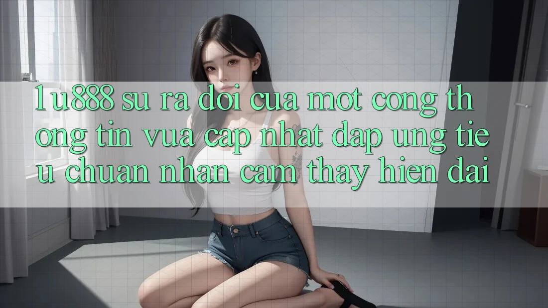 1. U888 - Sự Ra Đời Của Một “Cổng thông tin Vừa cập nhật” Đáp Ứng Tiêu Chuẩn Nhận cảm thấy Hiện Đại
