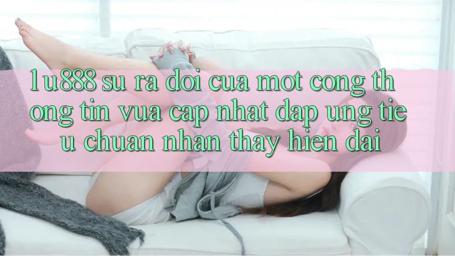 1. U888 - Sự Ra Đời Của Một “Cổng thông tin Vừa cập nhật” Đáp Ứng Tiêu Chuẩn Nhận thấy Hiện Đại
