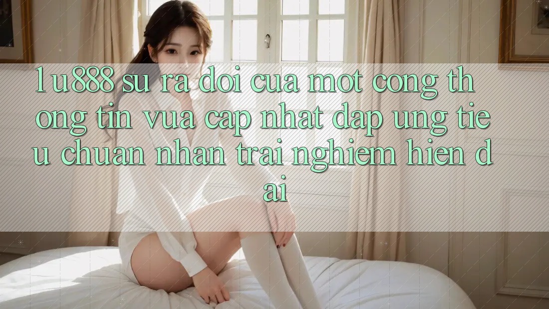 1. U888 - Sự Ra Đời Của Một “Cổng thông tin Vừa cập nhật” Đáp Ứng Tiêu Chuẩn Nhận trải nghiệm Hiện Đại 1. U888 - Sự Ra Đời Của Một “Cổng thông tin Vừa cập nhật” Đáp Ứng Tiêu Chuẩn Nhận trải nghiệm Hiện Đại