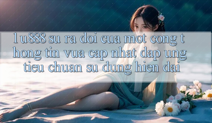 1. U888 - Sự Ra Đời Của Một “Cổng thông tin Vừa cập nhật” Đáp Ứng Tiêu Chuẩn Sử dụng Hiện Đại