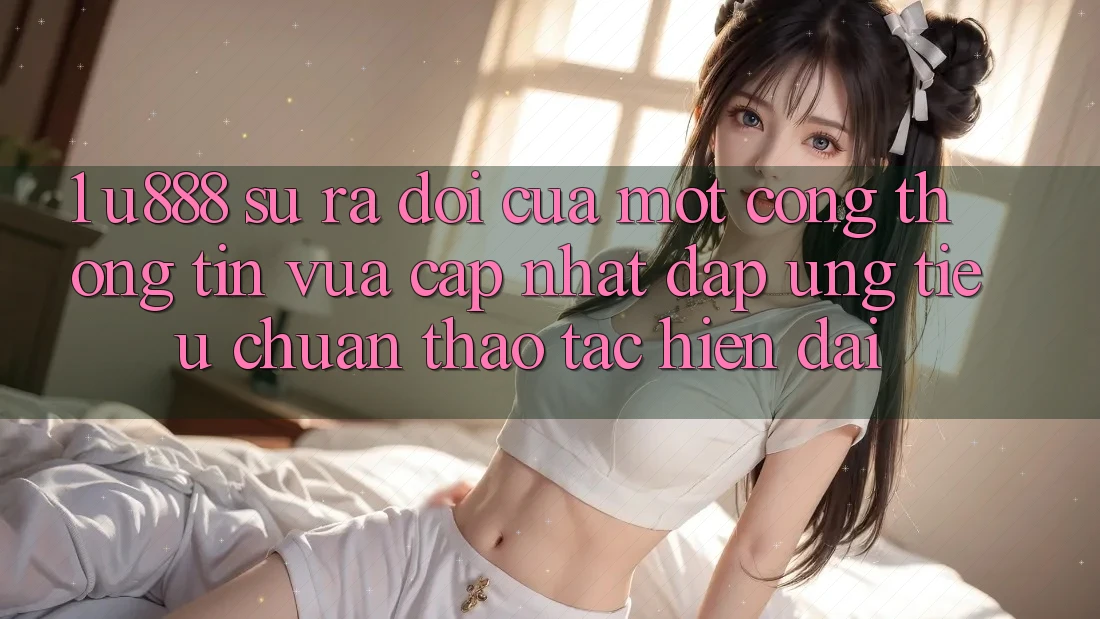 1. U888 - Sự Ra Đời Của Một “Cổng thông tin Vừa cập nhật” Đáp Ứng Tiêu Chuẩn Thao tác Hiện Đại