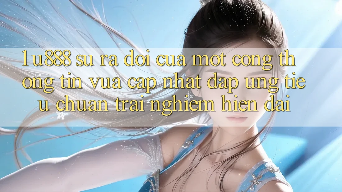 1. U888 - Sự Ra Đời Của Một “Cổng thông tin Vừa cập nhật” Đáp Ứng Tiêu Chuẩn Trải nghiệm Hiện Đại