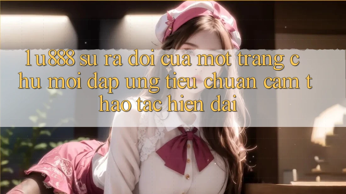 1. U888 - Sự Ra Đời Của Một “Trang chủ Mới” Đáp Ứng Tiêu Chuẩn Cảm thao tác Hiện Đại