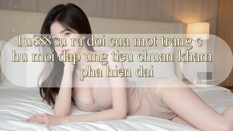 1. U888 - Sự Ra Đời Của Một “Trang chủ Mới” Đáp Ứng Tiêu Chuẩn Khám phá Hiện Đại