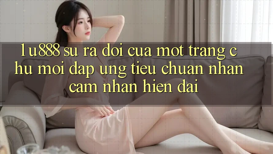 1. U888 - Sự Ra Đời Của Một “Trang chủ Mới” Đáp Ứng Tiêu Chuẩn Nhận cảm nhận Hiện Đại 1. U888 - Sự Ra Đời Của Một “Trang chủ Mới” Đáp Ứng Tiêu Chuẩn Nhận cảm nhận Hiện Đại