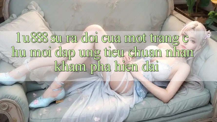 1. U888 - Sự Ra Đời Của Một “Trang chủ Mới” Đáp Ứng Tiêu Chuẩn Nhận khám phá Hiện Đại 1. U888 - Sự Ra Đời Của Một “Trang chủ Mới” Đáp Ứng Tiêu Chuẩn Nhận khám phá Hiện Đại