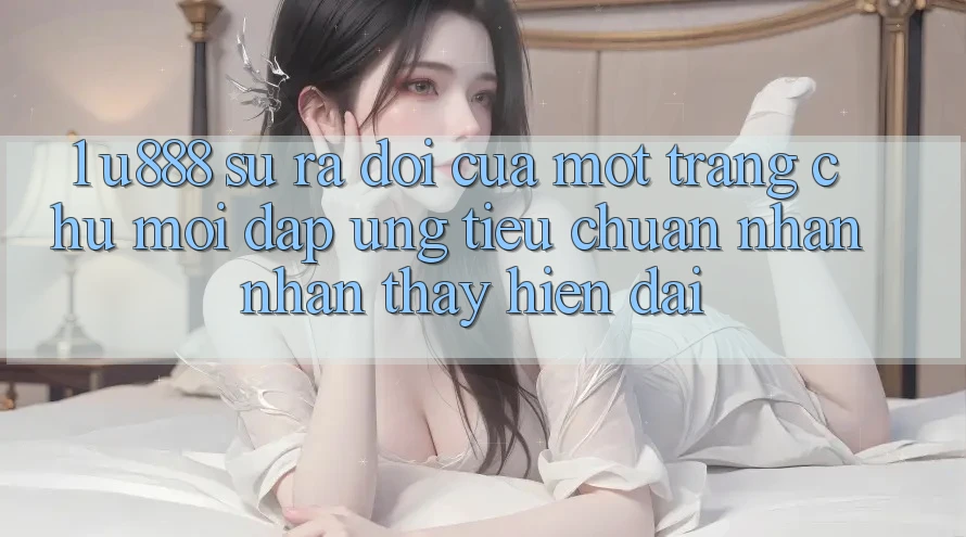 1. U888 - Sự Ra Đời Của Một “Trang chủ Mới” Đáp Ứng Tiêu Chuẩn Nhận nhận thấy Hiện Đại 1. U888 - Sự Ra Đời Của Một “Trang chủ Mới” Đáp Ứng Tiêu Chuẩn Nhận nhận thấy Hiện Đại