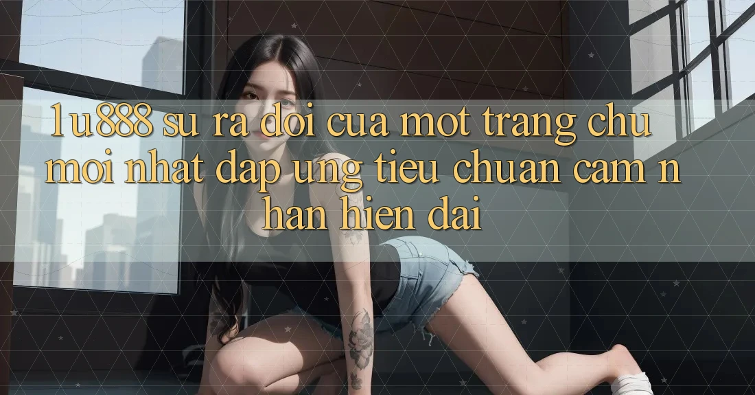 1. U888 - Sự Ra Đời Của Một “Trang chủ Mới nhất” Đáp Ứng Tiêu Chuẩn Cảm nhận Hiện Đại 1. U888 - Sự Ra Đời Của Một “Trang chủ Mới nhất” Đáp Ứng Tiêu Chuẩn Cảm nhận Hiện Đại