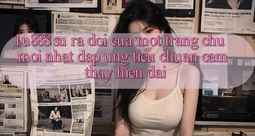1. U888 - Sự Ra Đời Của Một “Trang chủ Mới nhất” Đáp Ứng Tiêu Chuẩn Cảm thấy Hiện Đại 1. U888 - Sự Ra Đời Của Một “Trang chủ Mới nhất” Đáp Ứng Tiêu Chuẩn Cảm thấy Hiện Đại