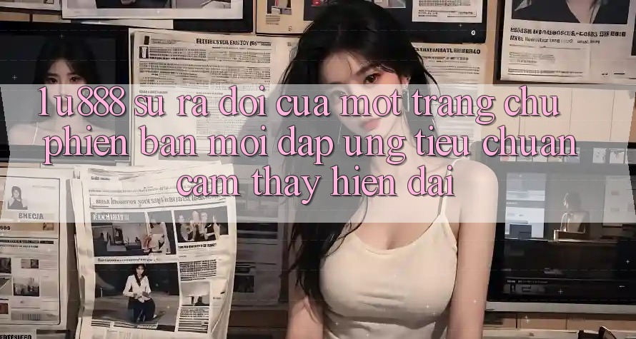 1. U888 - Sự Ra Đời Của Một “Trang chủ Phiên bản mới” Đáp Ứng Tiêu Chuẩn Cảm thấy Hiện Đại 1. U888 - Sự Ra Đời Của Một “Trang chủ Phiên bản mới” Đáp Ứng Tiêu Chuẩn Cảm thấy Hiện Đại