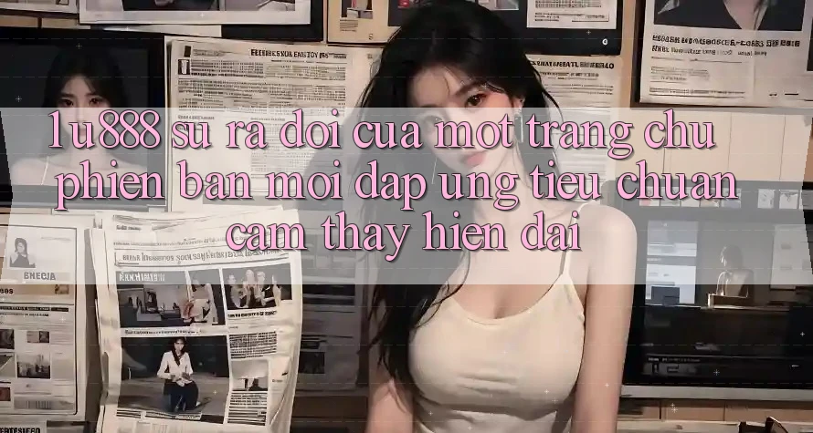 1. U888 - Sự Ra Đời Của Một “Trang chủ Phiên bản mới” Đáp Ứng Tiêu Chuẩn Cảm thấy Hiện Đại 1. U888 - Sự Ra Đời Của Một “Trang chủ Phiên bản mới” Đáp Ứng Tiêu Chuẩn Cảm thấy Hiện Đại