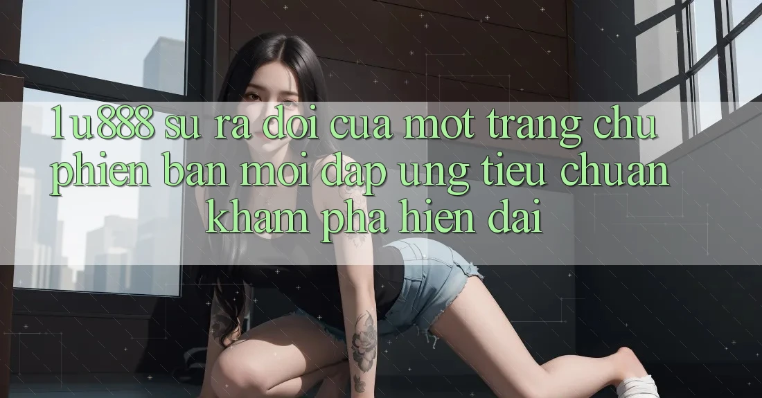 1. U888 - Sự Ra Đời Của Một “Trang chủ Phiên bản mới” Đáp Ứng Tiêu Chuẩn Khám phá Hiện Đại