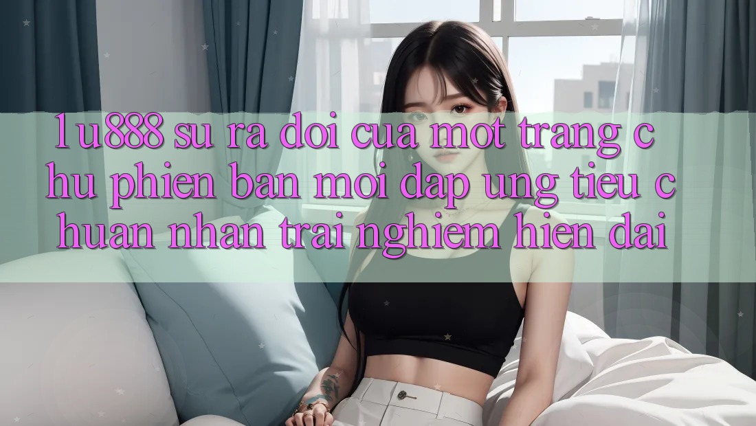 1. U888 - Sự Ra Đời Của Một “Trang chủ Phiên bản mới” Đáp Ứng Tiêu Chuẩn Nhận trải nghiệm Hiện Đại