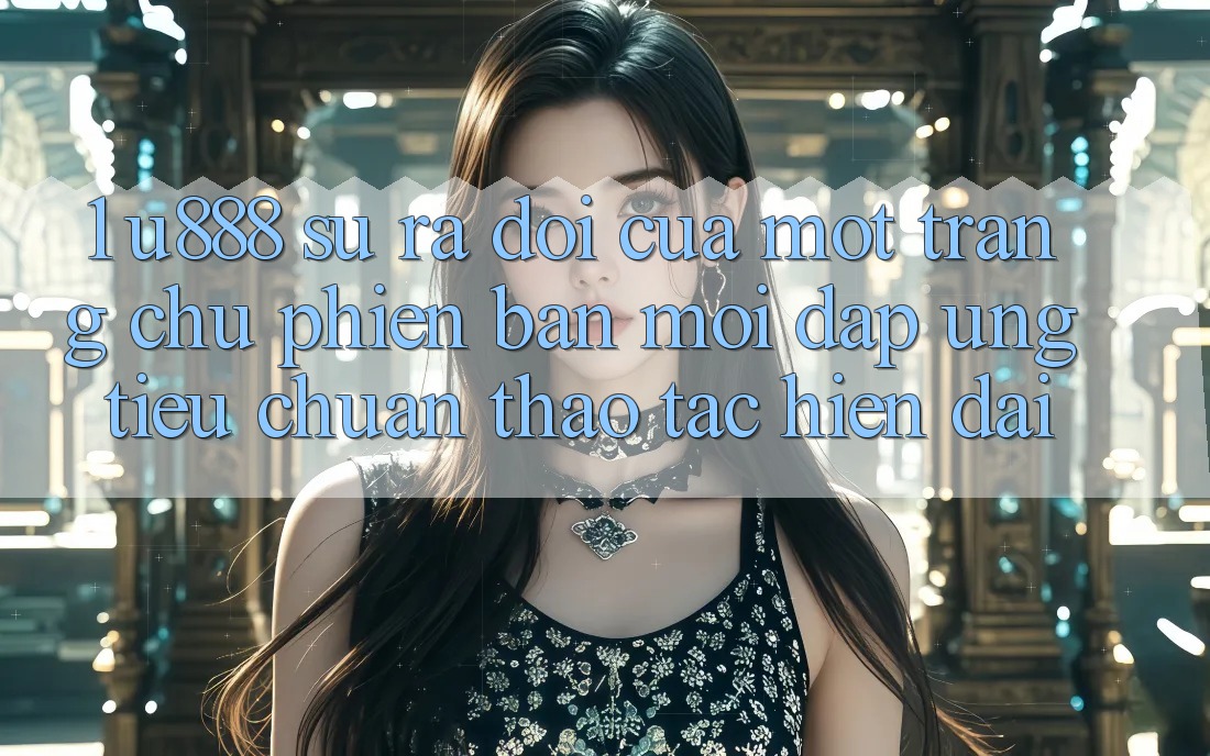 1. U888 - Sự Ra Đời Của Một “Trang chủ Phiên bản mới” Đáp Ứng Tiêu Chuẩn Thao tác Hiện Đại 1. U888 - Sự Ra Đời Của Một “Trang chủ Phiên bản mới” Đáp Ứng Tiêu Chuẩn Thao tác Hiện Đại