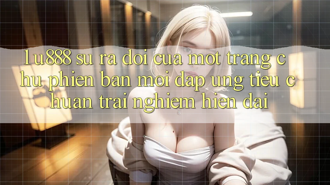 1. U888 - Sự Ra Đời Của Một “Trang chủ Phiên bản mới” Đáp Ứng Tiêu Chuẩn Trải Nghiệm Hiện Đại 1. U888 - Sự Ra Đời Của Một “Trang chủ Phiên bản mới” Đáp Ứng Tiêu Chuẩn Trải Nghiệm Hiện Đại