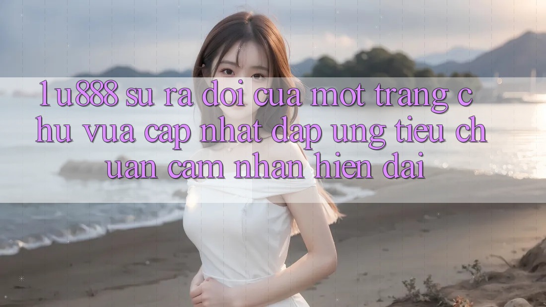 1. U888 - Sự Ra Đời Của Một “Trang chủ Vừa cập nhật” Đáp Ứng Tiêu Chuẩn Cảm nhận Hiện Đại 1. U888 - Sự Ra Đời Của Một “Trang chủ Vừa cập nhật” Đáp Ứng Tiêu Chuẩn Cảm nhận Hiện Đại