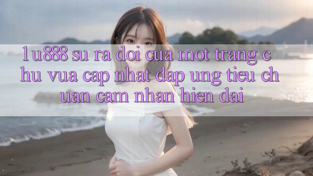 1. U888 - Sự Ra Đời Của Một “Trang chủ Vừa cập nhật” Đáp Ứng Tiêu Chuẩn Cảm nhận Hiện Đại 1. U888 - Sự Ra Đời Của Một “Trang chủ Vừa cập nhật” Đáp Ứng Tiêu Chuẩn Cảm nhận Hiện Đại