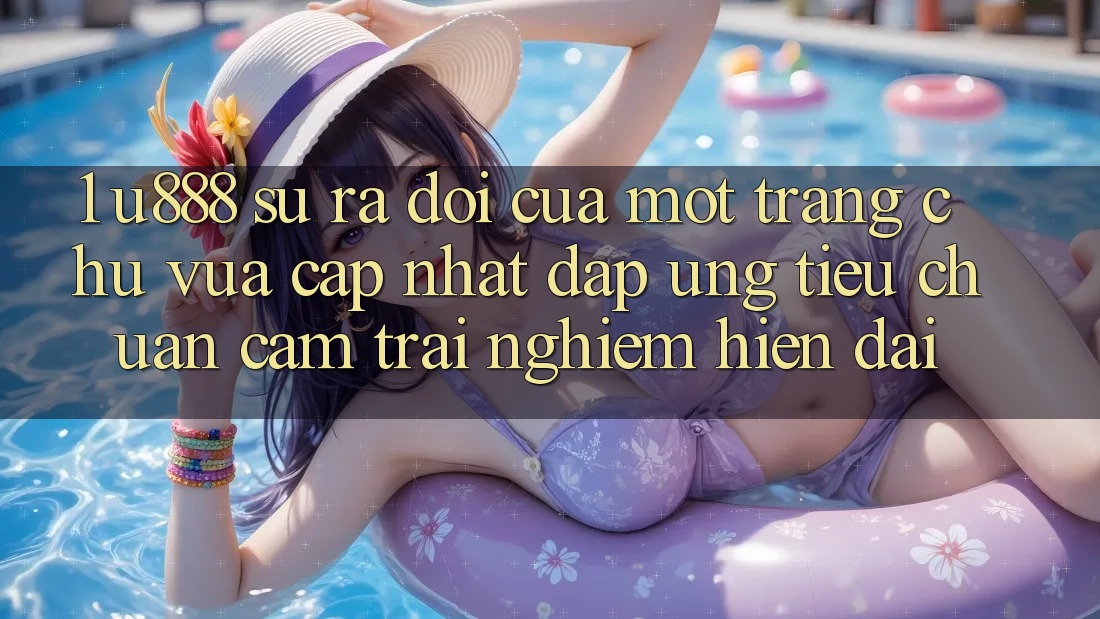 1. U888 - Sự Ra Đời Của Một “Trang chủ Vừa cập nhật” Đáp Ứng Tiêu Chuẩn Cảm trải nghiệm Hiện Đại 1. U888 - Sự Ra Đời Của Một “Trang chủ Vừa cập nhật” Đáp Ứng Tiêu Chuẩn Cảm trải nghiệm Hiện Đại