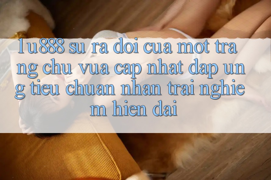 1. U888 - Sự Ra Đời Của Một “Trang chủ Vừa cập nhật” Đáp Ứng Tiêu Chuẩn Nhận trải nghiệm Hiện Đại